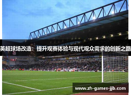 英超球场改造:提升观赛体验与现代观众需求的创新之路 英超球场改造:提升观赛体验与现代观众需求的创新之路