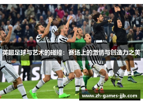 英超足球与艺术的碰撞:赛场上的激情与创造力之美 英超足球与艺术的碰撞:赛场上的激情与创造力之美