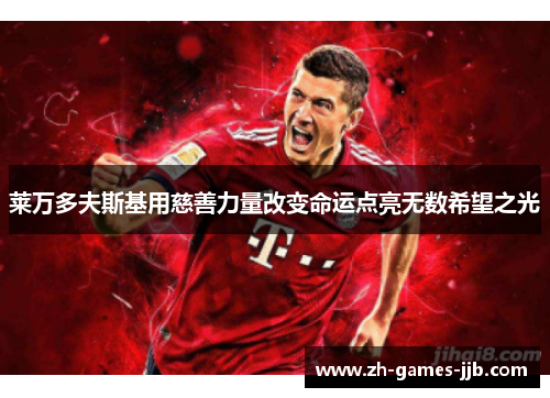 莱万多夫斯基用慈善力量改变命运点亮无数希望之光 莱万多夫斯基用慈善力量改变命运点亮无数希望之光