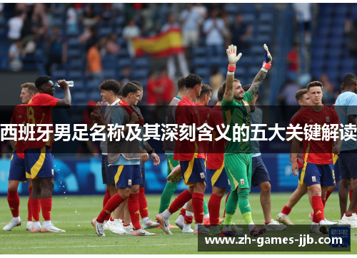 西班牙男足名称及其深刻含义的五大关键解读 西班牙男足名称及其深刻含义的五大关键解读