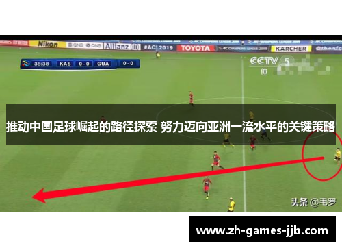 推动中国足球崛起的路径探索 努力迈向亚洲一流水平的关键策略 推动中国足球崛起的路径探索 努力迈向亚洲一流水平的关键策略