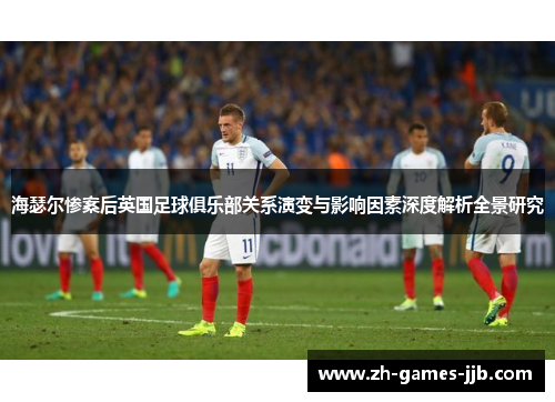 海瑟尔惨案后英国足球俱乐部关系演变与影响因素深度解析全景研究