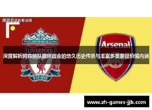 深度解析阿森纳队徽所蕴含的悠久历史传承与丰富多重象征价值内涵