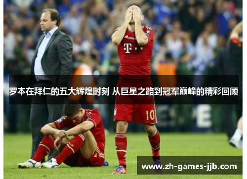 罗本在拜仁的五大辉煌时刻 从巨星之路到冠军巅峰的精彩回顾
