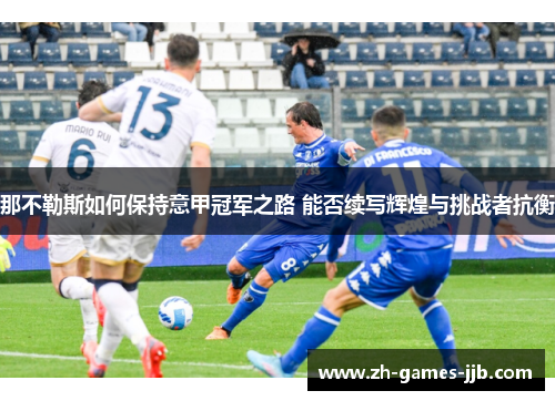 那不勒斯如何保持意甲冠军之路 能否续写辉煌与挑战者抗衡