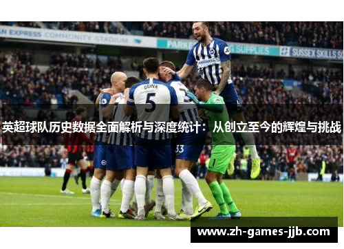 英超球队历史数据全面解析与深度统计:从创立至今的辉煌与挑战 英超球队历史数据全面解析与深度统计:从创立至今的辉煌与挑战