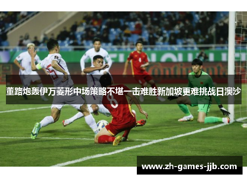 董路炮轰伊万菱形中场策略不堪一击难胜新加坡更难挑战日澳沙 董路炮轰伊万菱形中场策略不堪一击难胜新加坡更难挑战日澳沙
