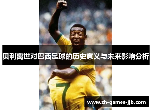 贝利离世对巴西足球的历史意义与未来影响分析