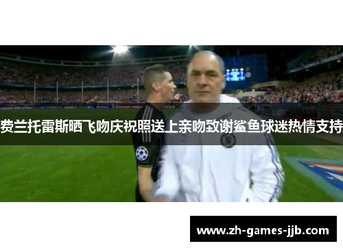 费兰托雷斯晒飞吻庆祝照送上亲吻致谢鲨鱼球迷热情支持