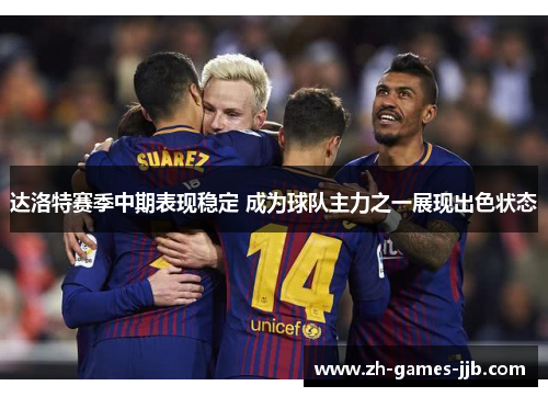 达洛特赛季中期表现稳定 成为球队主力之一展现出色状态 达洛特赛季中期表现稳定 成为球队主力之一展现出色状态