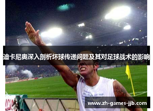迪卡尼奥深入剖析坏球传递问题及其对足球战术的影响 迪卡尼奥深入剖析坏球传递问题及其对足球战术的影响