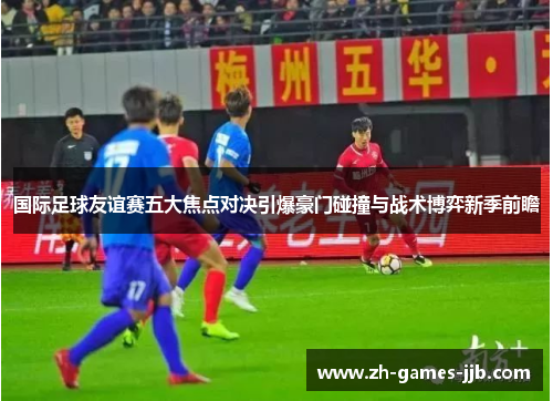 国际足球友谊赛五大焦点对决引爆豪门碰撞与战术博弈新季前瞻