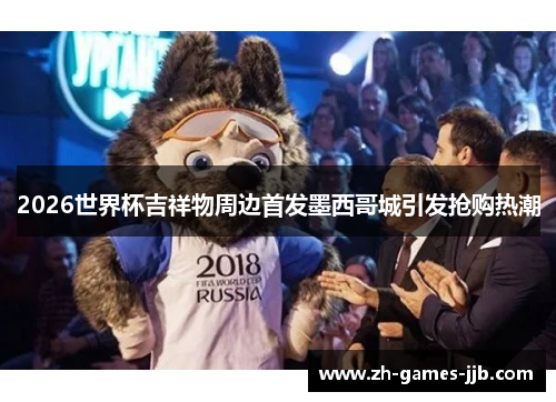 2026世界杯吉祥物周边首发墨西哥城引发抢购热潮 2026世界杯吉祥物周边首发墨西哥城引发抢购热潮