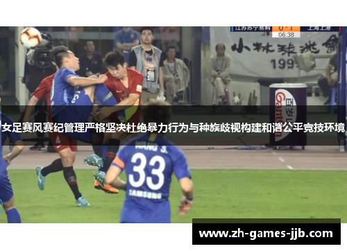女足赛风赛纪管理严格坚决杜绝暴力行为与种族歧视构建和谐公平竞技环境 女足赛风赛纪管理严格坚决杜绝暴力行为与种族歧视构建和谐公平竞技环境