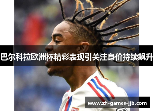 巴尔科拉欧洲杯精彩表现引关注身价持续飙升 巴尔科拉欧洲杯精彩表现引关注身价持续飙升
