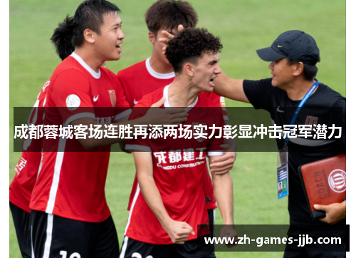 成都蓉城客场连胜再添两场实力彰显冲击冠军潜力