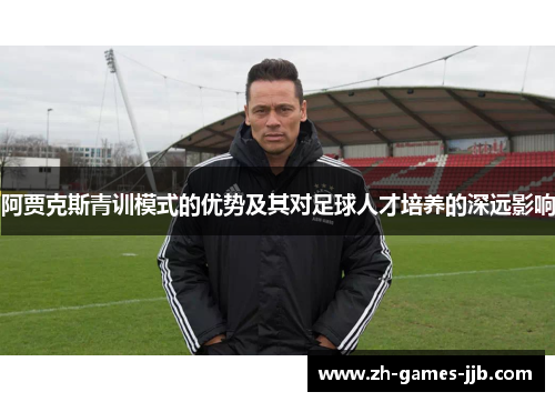 阿贾克斯青训模式的优势及其对足球人才培养的深远影响 阿贾克斯青训模式的优势及其对足球人才培养的深远影响