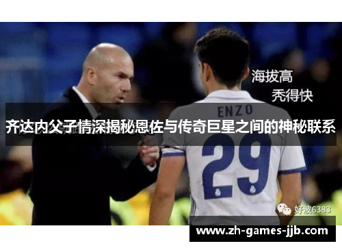 齐达内父子情深揭秘恩佐与传奇巨星之间的神秘联系 齐达内父子情深揭秘恩佐与传奇巨星之间的神秘联系