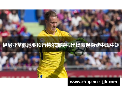 伊尼亚基佩尼亚顶替特尔施特根出场表现稳健中规中矩