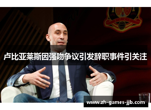 卢比亚莱斯因强吻争议引发辞职事件引关注 卢比亚莱斯因强吻争议引发辞职事件引关注